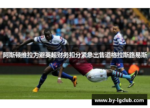 阿斯顿维拉为避英超财务扣分紧急出售道格拉斯路易斯